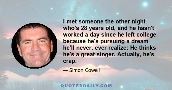 I met someone the other night who's 28 years old, and he hasn't worked a day since he left college because he's pursuing a dream he'll never, ever realize: He thinks he's a great singer. Actually, he's crap.