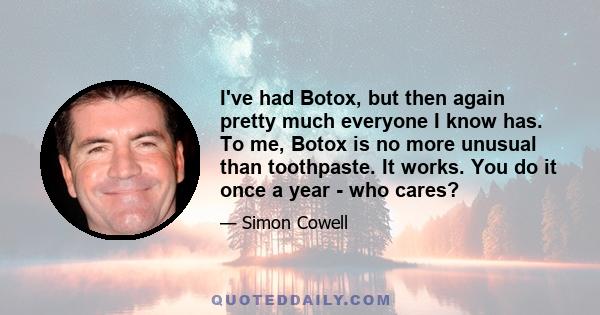 I've had Botox, but then again pretty much everyone I know has. To me, Botox is no more unusual than toothpaste. It works. You do it once a year - who cares?