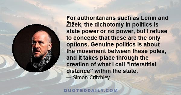 For authoritarians such as Lenin and Žižek, the dichotomy in politics is state power or no power, but I refuse to concede that these are the only options. Genuine politics is about the movement between these poles, and