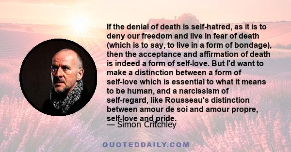 If the denial of death is self-hatred, as it is to deny our freedom and live in fear of death (which is to say, to live in a form of bondage), then the acceptance and affirmation of death is indeed a form of self-love.