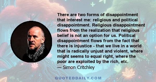 There are two forms of disappointment that interest me: religious and political disappointment. Religious disappointment flows from the realization that religious belief is not an option for us. Political disappointment