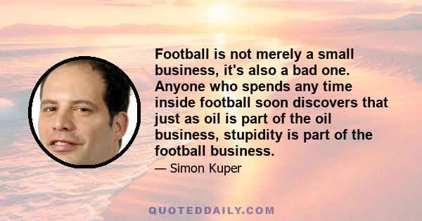 Football is not merely a small business, it's also a bad one. Anyone who spends any time inside football soon discovers that just as oil is part of the oil business, stupidity is part of the football business.