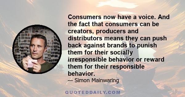 Consumers now have a voice. And the fact that consumers can be creators, producers and distributors means they can push back against brands to punish them for their socially irresponsible behavior or reward them for