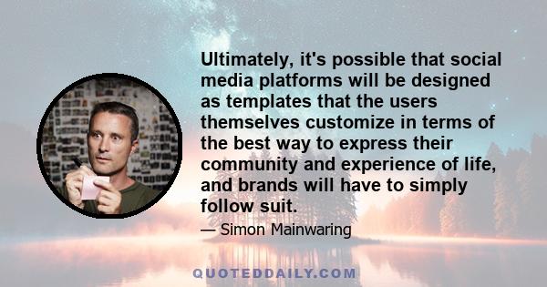 Ultimately, it's possible that social media platforms will be designed as templates that the users themselves customize in terms of the best way to express their community and experience of life, and brands will have to