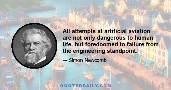 All attempts at artificial aviation are not only dangerous to human life, but foredoomed to failure from the engineering standpoint.