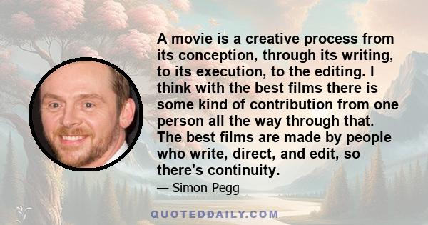 A movie is a creative process from its conception, through its writing, to its execution, to the editing. I think with the best films there is some kind of contribution from one person all the way through that. The best