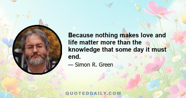 Because nothing makes love and life matter more than the knowledge that some day it must end.