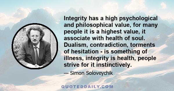 Integrity has a high psychological and philosophical value, for many people it is a highest value, it associate with health of soul. Dualism, contradiction, torments of hesitation - is something of illness, integrity is