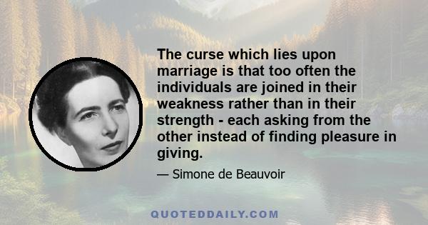 The curse which lies upon marriage is that too often the individuals are joined in their weakness rather than in their strength - each asking from the other instead of finding pleasure in giving.