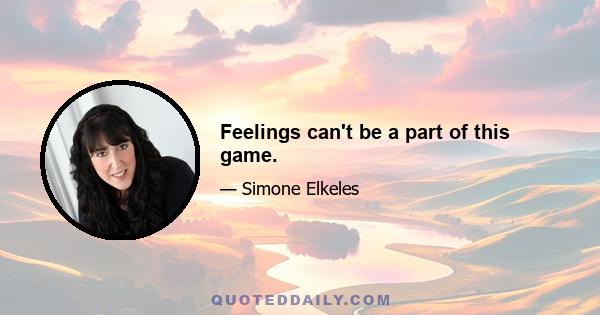 Feelings can't be a part of this game.
