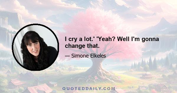 I cry a lot.' 'Yeah? Well I'm gonna change that.