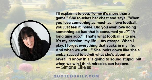 I'll explain it to you. To me it's more than a game. She touches her chest and says, When you love something as much as I love football, you just feel it inside. Did you ever love doing something so bad that it consumed