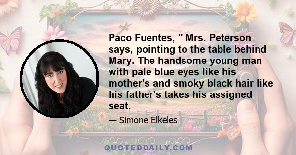Paco Fuentes, Mrs. Peterson says, pointing to the table behind Mary. The handsome young man with pale blue eyes like his mother's and smoky black hair like his father's takes his assigned seat.
