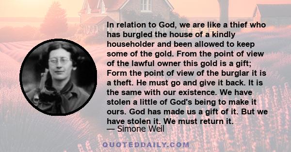 In relation to God, we are like a thief who has burgled the house of a kindly householder and been allowed to keep some of the gold. From the point of view of the lawful owner this gold is a gift; Form the point of view
