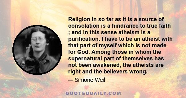 Religion in so far as it is a source of consolation is a hindrance to true faith ; and in this sense atheism is a purification. I have to be an atheist with that part of myself which is not made for God. Among those in