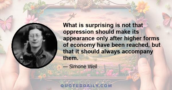 What is surprising is not that oppression should make its appearance only after higher forms of economy have been reached, but that it should always accompany them.