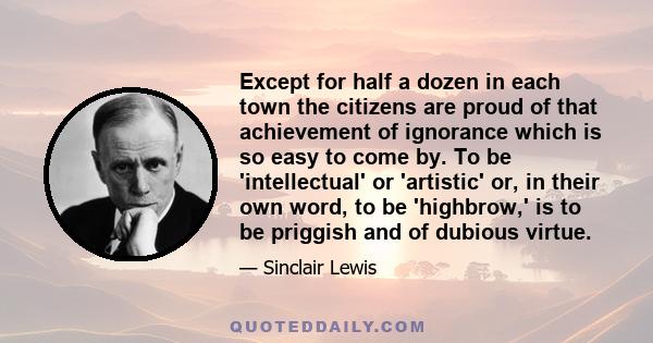 Except for half a dozen in each town the citizens are proud of that achievement of ignorance which is so easy to come by. To be 'intellectual' or 'artistic' or, in their own word, to be 'highbrow,' is to be priggish and