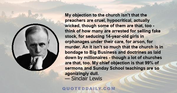 My objection to the church isn't that the preachers are cruel, hypocritical, actually wicked, though some of them are that, too - think of how many are arrested for selling fake stock, for seducing 14-year-old girls in