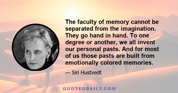 The faculty of memory cannot be separated from the imagination. They go hand in hand. To one degree or another, we all invent our personal pasts. And for most of us those pasts are built from emotionally colored