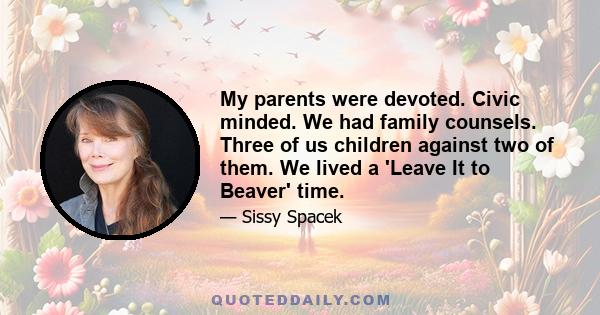 My parents were devoted. Civic minded. We had family counsels. Three of us children against two of them. We lived a 'Leave It to Beaver' time.