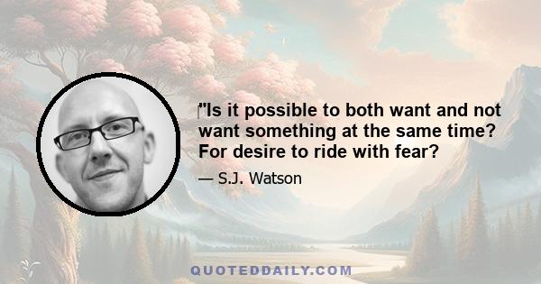 Is it possible to both want and not want something at the same time? For desire to ride with fear?