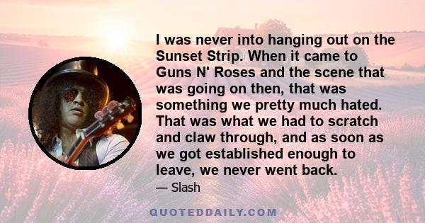 I was never into hanging out on the Sunset Strip. When it came to Guns N' Roses and the scene that was going on then, that was something we pretty much hated. That was what we had to scratch and claw through, and as