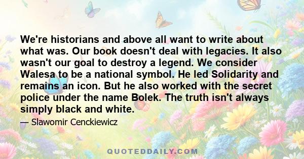 We're historians and above all want to write about what was. Our book doesn't deal with legacies. It also wasn't our goal to destroy a legend. We consider Walesa to be a national symbol. He led Solidarity and remains an