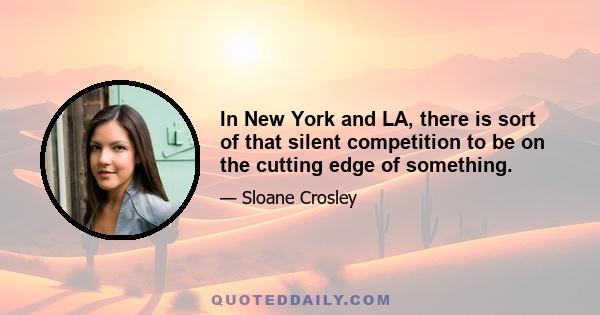 In New York and L.A., there is sort of that silent competition to be on the cutting edge of something. You end up having a conversation with how the world receives your work, especially if you are writing narrative, not