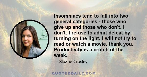 Insomniacs tend to fall into two general categories - those who give up and those who don't. I don't. I refuse to admit defeat by turning on the light. I will not try to read or watch a movie, thank you. Productivity is