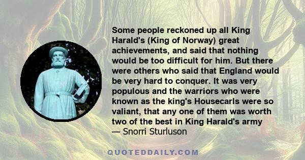 Some people reckoned up all King Harald's (King of Norway) great achievements, and said that nothing would be too difficult for him. But there were others who said that England would be very hard to conquer. It was very