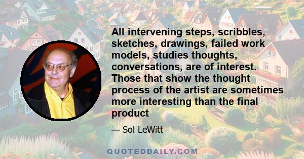 All intervening steps, scribbles, sketches, drawings, failed work models, studies thoughts, conversations, are of interest. Those that show the thought process of the artist are sometimes more interesting than the final