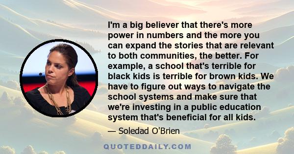 I'm a big believer that there's more power in numbers and the more you can expand the stories that are relevant to both communities, the better. For example, a school that's terrible for black kids is terrible for brown