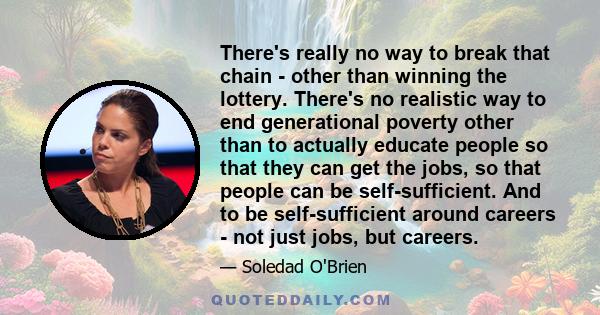 There's really no way to break that chain - other than winning the lottery. There's no realistic way to end generational poverty other than to actually educate people so that they can get the jobs, so that people can be