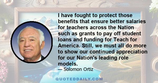 I have fought to protect those benefits that ensure better salaries for teachers across the Nation such as grants to pay off student loans and funding for Teach for America. Still, we must all do more to show our