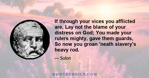 If through your vices you afflicted are, Lay not the blame of your distress on God; You made your rulers mighty, gave them guards, So now you groan 'neath slavery's heavy rod.