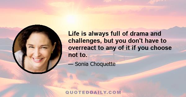 Life is always full of drama and challenges, but you don't have to overreact to any of it if you choose not to.
