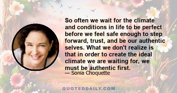 So often we wait for the climate and conditions in life to be perfect before we feel safe enough to step forward, trust, and be our authentic selves. What we don't realize is that in order to create the ideal climate we