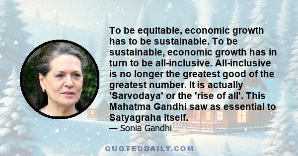 To be equitable, economic growth has to be sustainable. To be sustainable, economic growth has in turn to be all-inclusive. All-inclusive is no longer the greatest good of the greatest number. It is actually 'Sarvodaya'