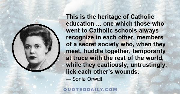 This is the heritage of Catholic education ... one which those who went to Catholic schools always recognize in each other, members of a secret society who, when they meet, huddle together, temporarily at truce with the