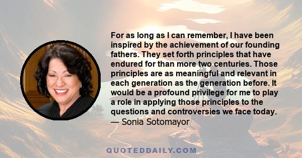 For as long as I can remember, I have been inspired by the achievement of our founding fathers. They set forth principles that have endured for than more two centuries. Those principles are as meaningful and relevant in