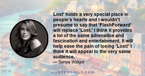 Lost' holds a very special place in people's hearts and I wouldn't presume to say that 'FlashForward' will replace 'Lost.' I think it provides a lot of the same adrenaline and fascination and entertainment. It will help