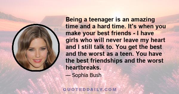 Being a teenager is an amazing time and a hard time. It's when you make your best friends - I have girls who will never leave my heart and I still talk to. You get the best and the worst as a teen. You have the best