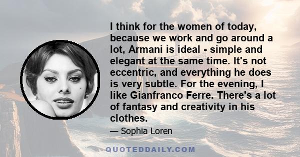 I think for the women of today, because we work and go around a lot, Armani is ideal - simple and elegant at the same time. It's not eccentric, and everything he does is very subtle. For the evening, I like Gianfranco