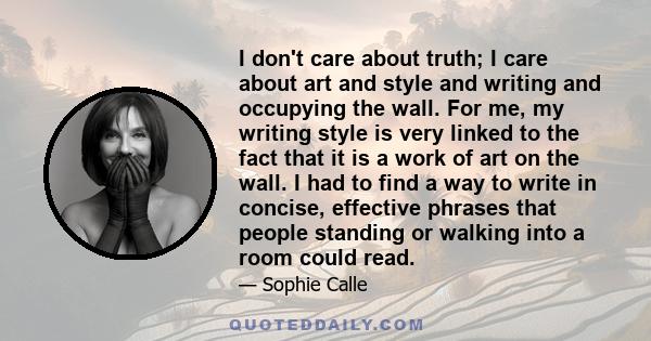 I don't care about truth; I care about art and style and writing and occupying the wall. For me, my writing style is very linked to the fact that it is a work of art on the wall. I had to find a way to write in concise,