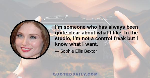 I'm someone who has always been quite clear about what I like. In the studio, I'm not a control freak but I know what I want.