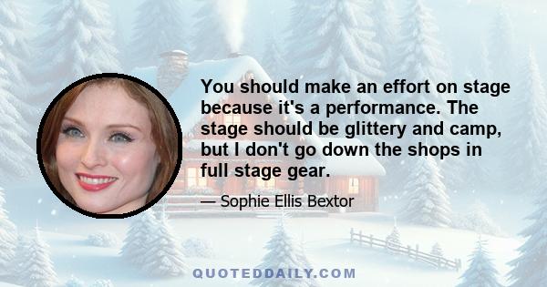 You should make an effort on stage because it's a performance. The stage should be glittery and camp, but I don't go down the shops in full stage gear.