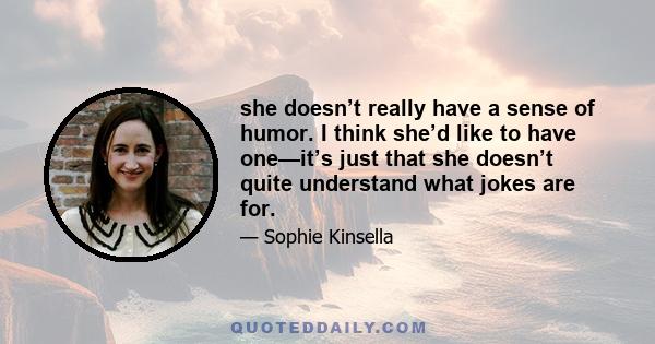 she doesn’t really have a sense of humor. I think she’d like to have one—it’s just that she doesn’t quite understand what jokes are for.