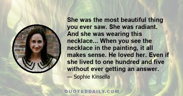 She was the most beautiful thing you ever saw. She was radiant. And she was wearing this necklace... When you see the necklace in the painting, it all makes sense. He loved her. Even if she lived to one hundred and five