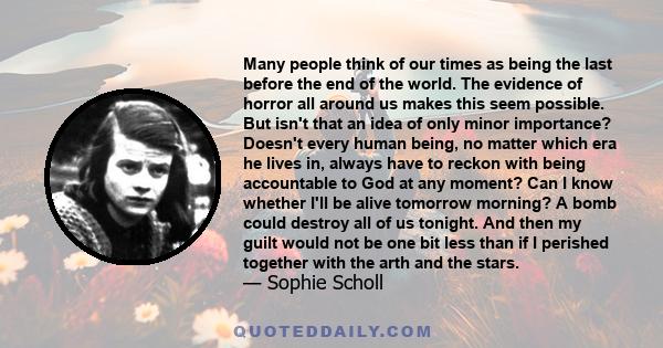 Many people think of our times as being the last before the end of the world. The evidence of horror all around us makes this seem possible. But isn't that an idea of only minor importance? Doesn't every human being, no
