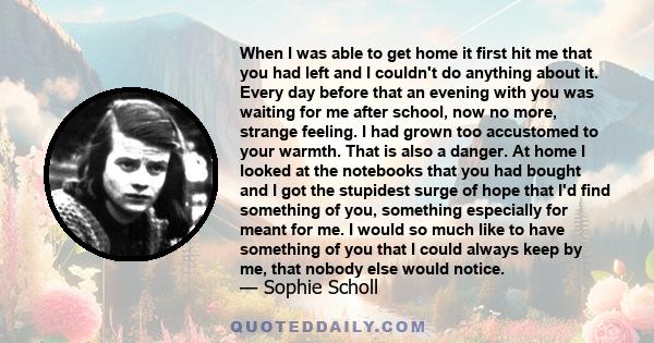 When I was able to get home it first hit me that you had left and I couldn't do anything about it. Every day before that an evening with you was waiting for me after school, now no more, strange feeling. I had grown too